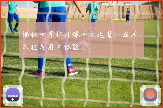 揭秘世界杯让球平台运营：技术、风控与用户体验