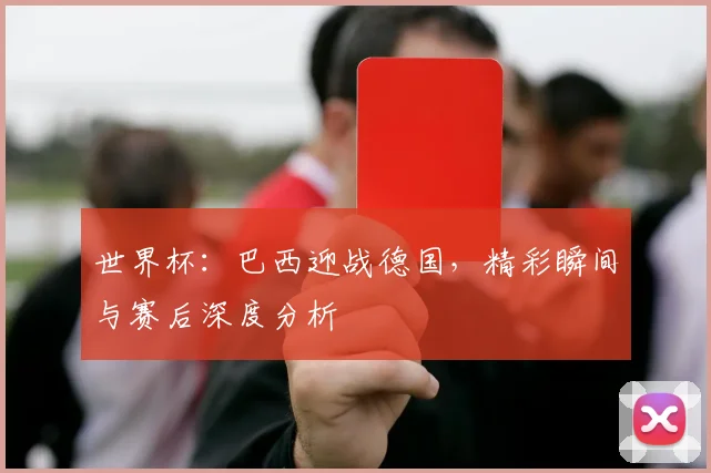 世界杯:巴西迎战德国,精彩瞬间与赛后深度分析