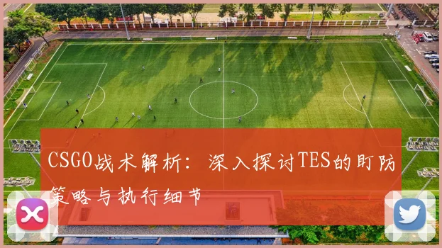 CSGO战术解析：深入探讨TES的盯防策略与执行细节