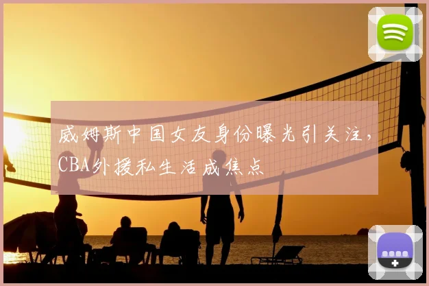 威姆斯中国女友身份曝光引关注，CBA外援私生活成焦点