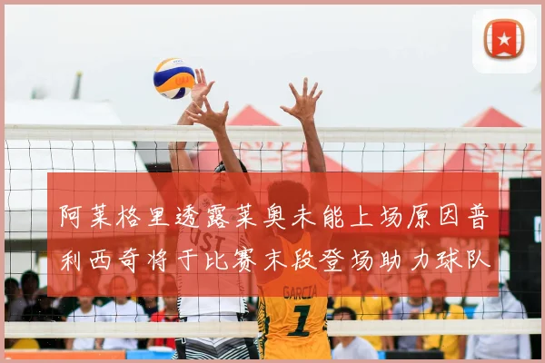 阿莱格里透露莱奥未能上场原因普利西奇将于比赛末段登场助力球队