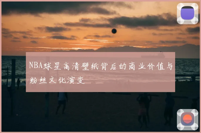 NBA球星高清壁纸背后的商业价值与粉丝文化演变