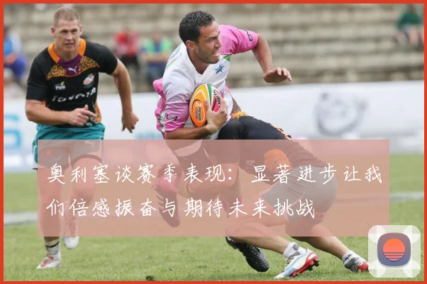 奥利塞谈赛季表现：显著进步让我们倍感振奋与期待未来挑战