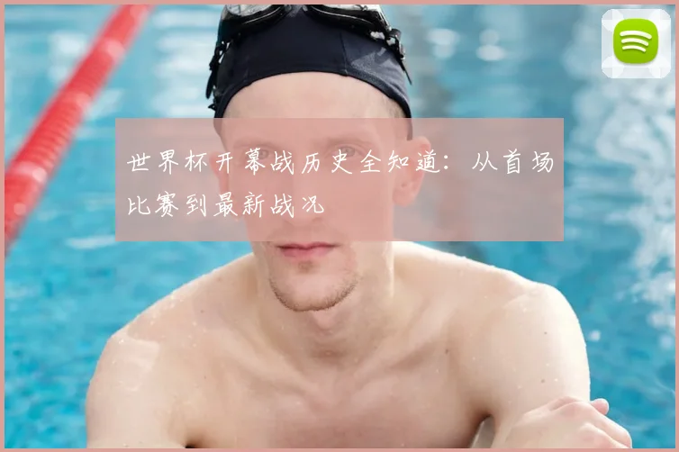 世界杯开幕战历史全知道：从首场比赛到最新战况
