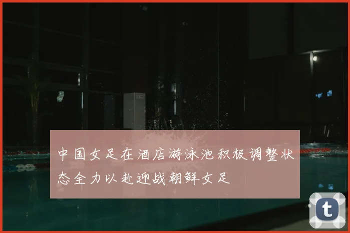 中国女足在酒店游泳池积极调整状态全力以赴迎战朝鲜女足