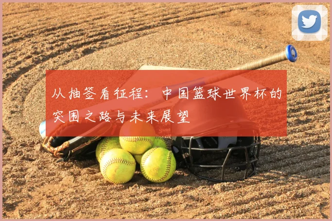 从抽签看征程：中国篮球世界杯的突围之路与未来展望