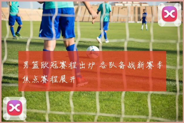 男篮欧冠赛程出炉 各队备战新赛季焦点赛程展开