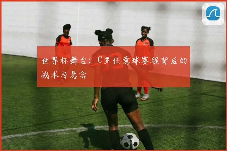 世界杯舞台：C罗任意球赛程背后的战术与悬念