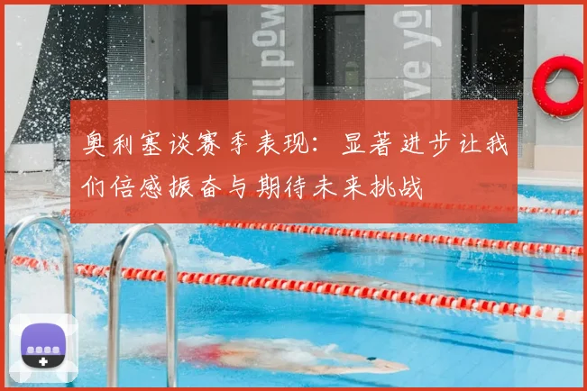 奥利塞谈赛季表现：显著进步让我们倍感振奋与期待未来挑战