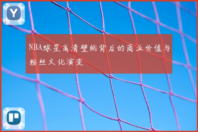 NBA球星高清壁纸背后的商业价值与粉丝文化演变