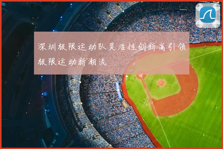 深圳极限运动队灵活性创新高引领极限运动新潮流