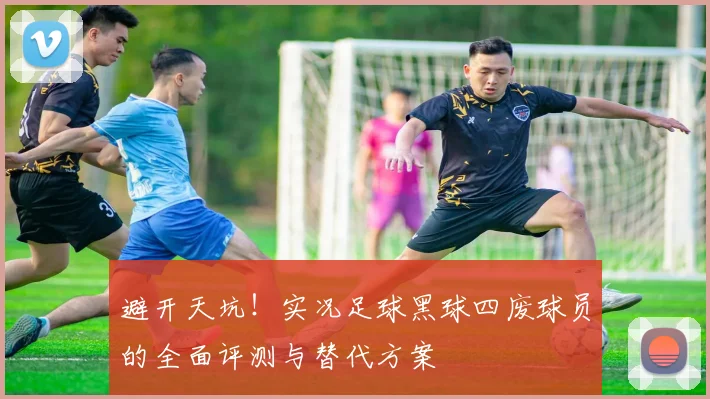 避开天坑！实况足球黑球四废球员的全面评测与替代方案