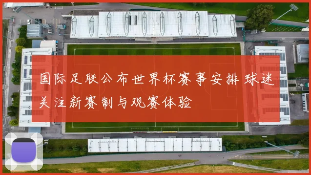 国际足联公布世界杯赛事安排 球迷关注新赛制与观赛体验