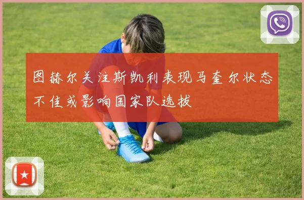 图赫尔关注斯凯利表现马奎尔状态不佳或影响国家队选拔