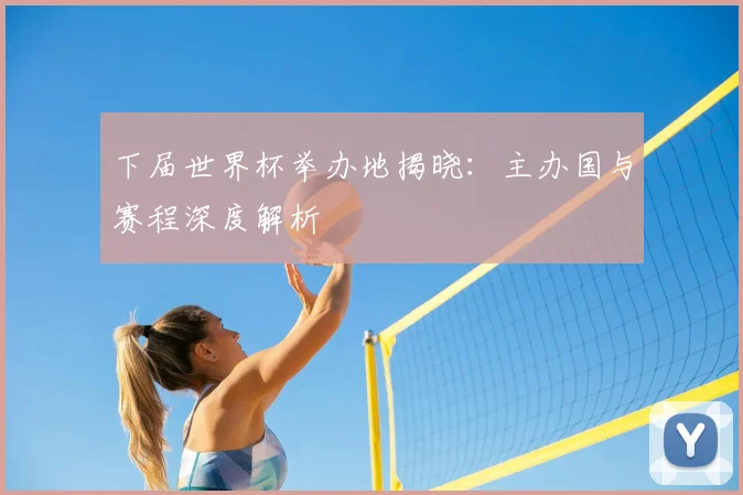下届世界杯举办地揭晓：主办国与赛程深度解析