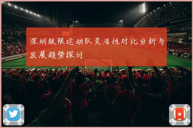 深圳极限运动队灵活性对比分析与发展趋势探讨