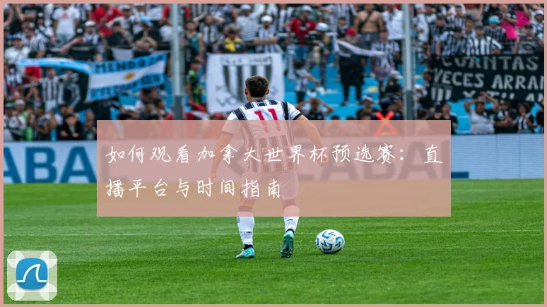 如何观看加拿大世界杯预选赛:直播平台与时间指南