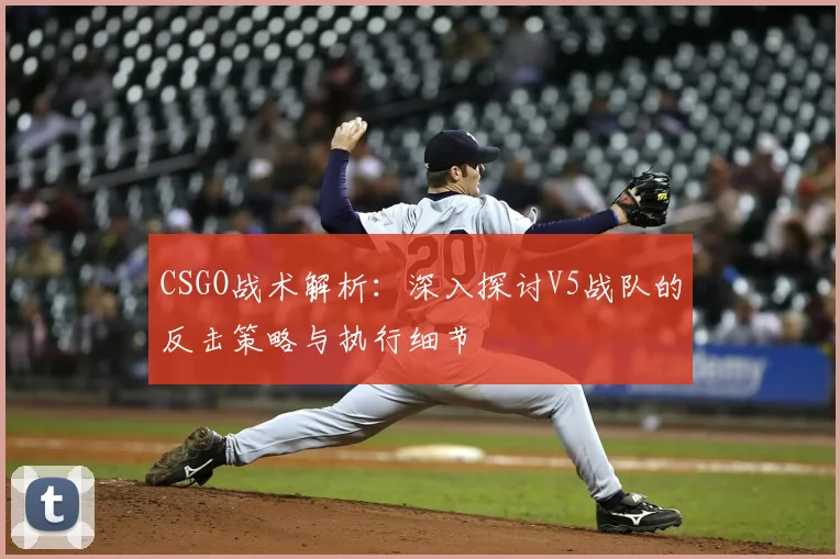 CSGO战术解析：深入探讨V5战队的反击策略与执行细节