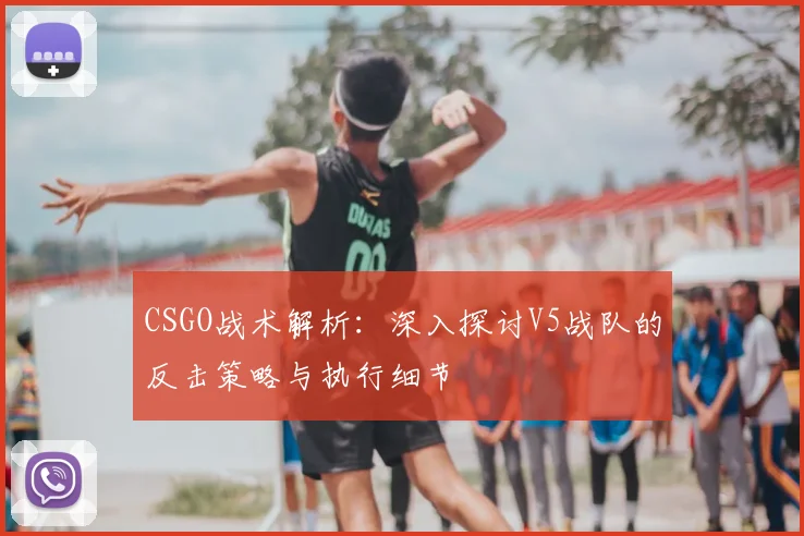 CSGO战术解析：深入探讨V5战队的反击策略与执行细节