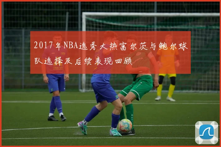 2017年NBA选秀大热富尔茨与鲍尔球队选择及后续表现回顾