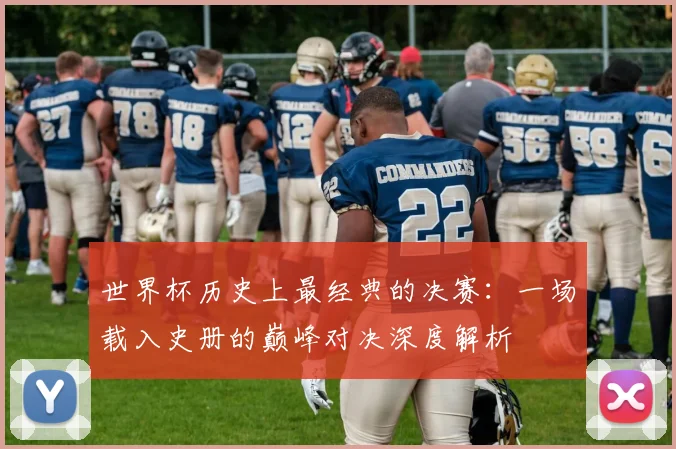 世界杯历史上最经典的决赛：一场载入史册的巅峰对决深度解析