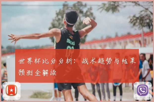 世界杯比分分析：战术趋势与结果预测全解读
