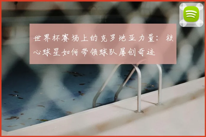 世界杯赛场上的克罗地亚力量：核心球星如何带领球队屡创奇迹