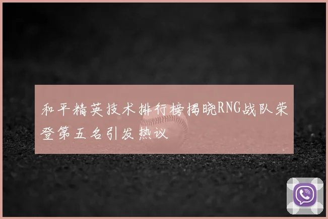 和平精英技术排行榜揭晓RNG战队荣登第五名引发热议