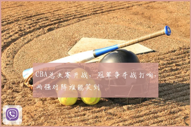 CBA总决赛开战,冠军争夺战打响,两强对阵谁能笑到