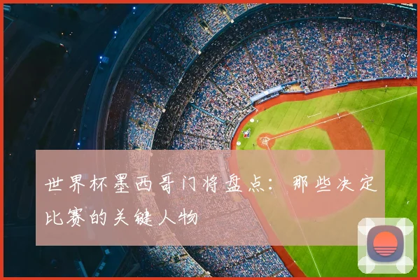 世界杯墨西哥门将盘点：那些决定比赛的关键人物