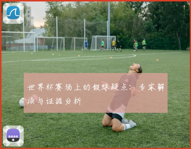 世界杯赛场上的假球疑点：专家解读与证据分析