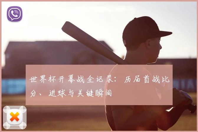 世界杯开幕战全记录：历届首战比分、进球与关键瞬间
