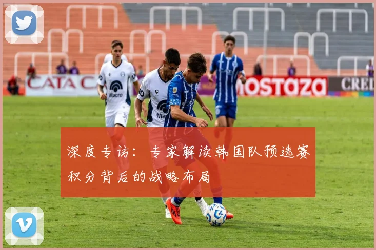 深度专访：专家解读韩国队预选赛积分背后的战略布局