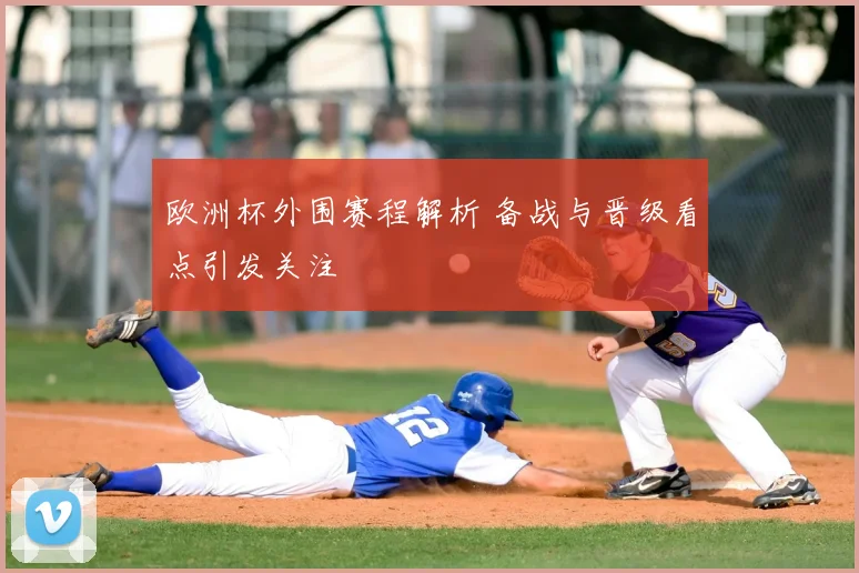 欧洲杯外围赛程解析 备战与晋级看点引发关注