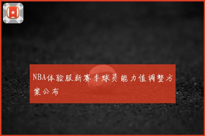 NBA体验服新赛季球员能力值调整方案公布