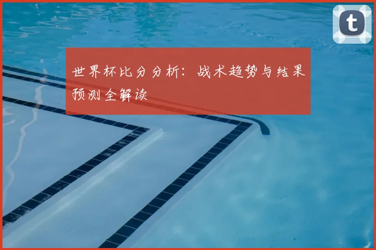 世界杯比分分析：战术趋势与结果预测全解读